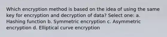 Which encryption method is based on the idea of using the same key for encryption and decryption of data? Select one: a. Hashing function b. Symmetric encryption c. Asymmetric encryption d. Elliptical curve encryption