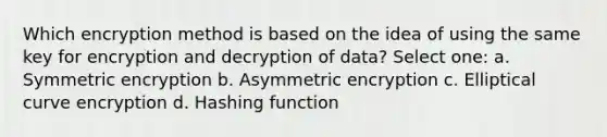 Which encryption method is based on the idea of using the same key for encryption and decryption of data? Select one: a. Symmetric encryption b. Asymmetric encryption c. Elliptical curve encryption d. Hashing function