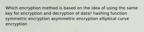 Which encryption method is based on the idea of using the same key for encryption and decryption of data? hashing function symmetric encryption asymmetric encryption elliptical curve encryption