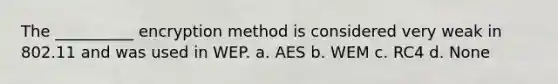 The __________ encryption method is considered very weak in 802.11 and was used in WEP. a. AES b. WEM c. RC4 d. None