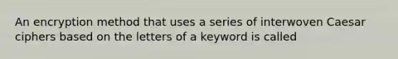 An encryption method that uses a series of interwoven Caesar ciphers based on the letters of a keyword is called