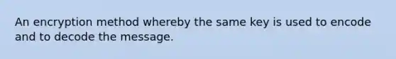 An encryption method whereby the same key is used to encode and to decode the message.