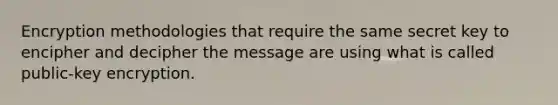 Encryption methodologies that require the same secret key to encipher and decipher the message are using what is called public-key encryption.