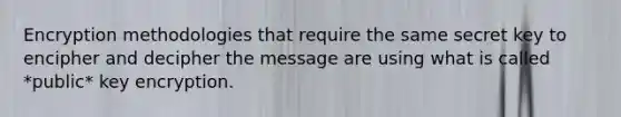 Encryption methodologies that require the same secret key to encipher and decipher the message are using what is called *public* key encryption.