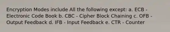 Encryption Modes include All the following except: a. ECB - Electronic Code Book b. CBC - Cipher Block Chaining c. OFB - Output Feedback d. IFB - Input Feedback e. CTR - Counter