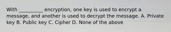 With __________ encryption, one key is used to encrypt a message, and another is used to decrypt the message. A. Private key B. Public key C. Cipher D. None of the above