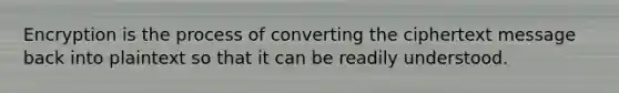 Encryption is the process of converting the ciphertext message back into plaintext so that it can be readily understood.