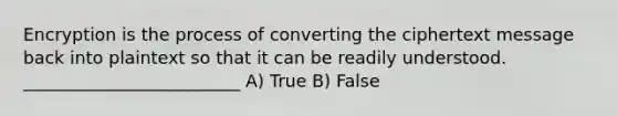 Encryption is the process of converting the ciphertext message back into plaintext so that it can be readily understood. _________________________ A) True B) False