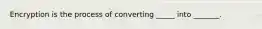 Encryption is the process of converting _____ into _______.