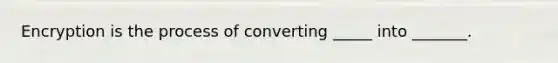 Encryption is the process of converting _____ into _______.