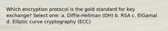 Which encryption protocol is the gold standard for key exchange? Select one: a. Diffie-Hellman (DH) b. RSA c. ElGamal d. Elliptic curve cryptography (ECC)