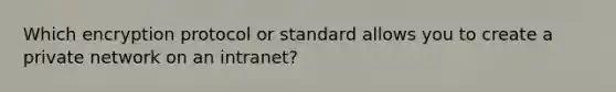 Which encryption protocol or standard allows you to create a private network on an intranet?