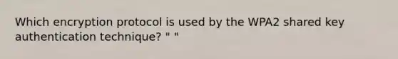 Which encryption protocol is used by the WPA2 shared key authentication technique? " "