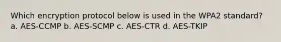 Which encryption protocol below is used in the WPA2 standard? a. AES-CCMP b. AES-SCMP c. AES-CTR d. AES-TKIP