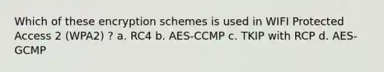 Which of these encryption schemes is used in WIFI Protected Access 2 (WPA2) ? a. RC4 b. AES-CCMP c. TKIP with RCP d. AES-GCMP