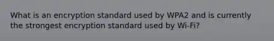 What is an encryption standard used by WPA2 and is currently the strongest encryption standard used by Wi-Fi?