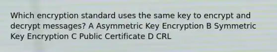 Which encryption standard uses the same key to encrypt and decrypt messages? A Asymmetric Key Encryption B Symmetric Key Encryption C Public Certificate D CRL