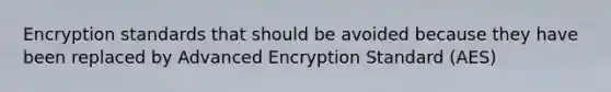 Encryption standards that should be avoided because they have been replaced by Advanced Encryption Standard (AES)