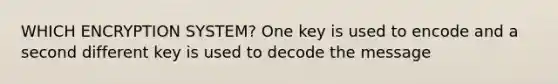 WHICH ENCRYPTION SYSTEM? One key is used to encode and a second different key is used to decode the message