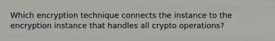 Which encryption technique connects the instance to the encryption instance that handles all crypto operations?