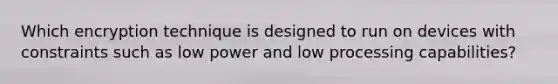 Which encryption technique is designed to run on devices with constraints such as low power and low processing capabilities?