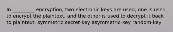 In _________ encryption, two electronic keys are used, one is used to encrypt the plaintext, and the other is used to decrypt it back to plaintext. symmetric secret-key asymmetric-key random-key