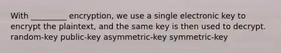 With _________ encryption, we use a single electronic key to encrypt the plaintext, and the same key is then used to decrypt. random-key public-key asymmetric-key symmetric-key