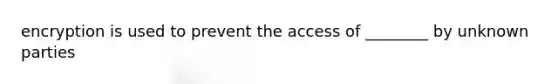 encryption is used to prevent the access of ________ by unknown parties