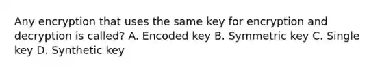 Any encryption that uses the same key for encryption and decryption is called? A. Encoded key B. Symmetric key C. Single key D. Synthetic key