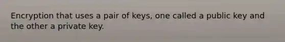 Encryption that uses a pair of keys, one called a public key and the other a private key.