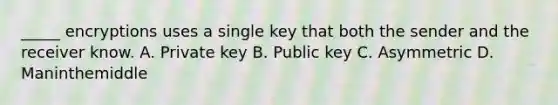 ​_____ encryptions uses a single key that both the sender and the receiver know. A. Private key B. Public key C. Asymmetric D. Maninthemiddle