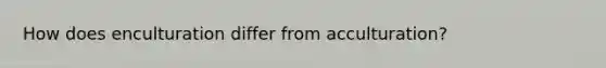 How does enculturation differ from acculturation?