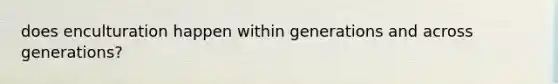 does enculturation happen within generations and across generations?