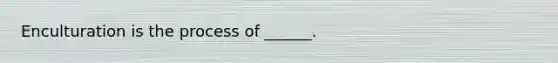Enculturation is the process of ______.