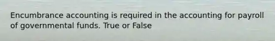 Encumbrance accounting is required in the accounting for payroll of governmental funds. True or False