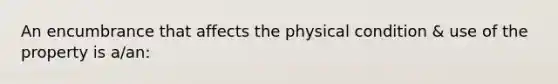 An encumbrance that affects the physical condition & use of the property is a/an: