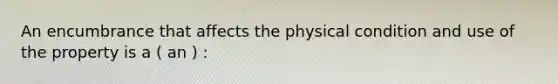 An encumbrance that affects the physical condition and use of the property is a ( an ) :