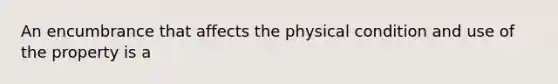 An encumbrance that affects the physical condition and use of the property is a