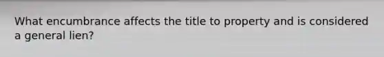 What encumbrance affects the title to property and is considered a general lien?