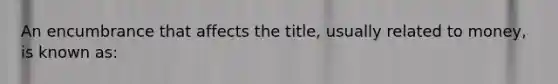 An encumbrance that affects the title, usually related to money, is known as: