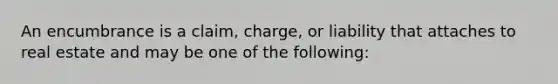 An encumbrance is a claim, charge, or liability that attaches to real estate and may be one of the following: