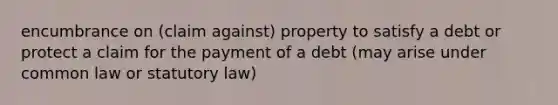 encumbrance on (claim against) property to satisfy a debt or protect a claim for the payment of a debt (may arise under common law or statutory law)