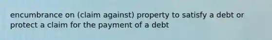 encumbrance on (claim against) property to satisfy a debt or protect a claim for the payment of a debt