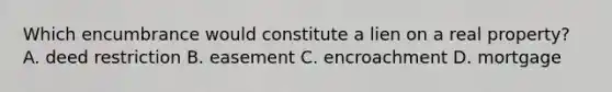 Which encumbrance would constitute a lien on a real property? A. deed restriction B. easement C. encroachment D. mortgage
