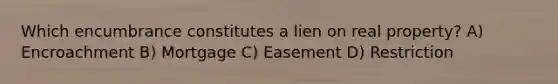 Which encumbrance constitutes a lien on real property? A) Encroachment B) Mortgage C) Easement D) Restriction