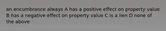 an encumbrance always A has a positive effect on property value B has a negative effect on property value C is a lien D none of the above