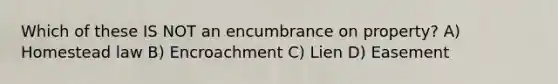 Which of these IS NOT an encumbrance on property? A) Homestead law B) Encroachment C) Lien D) Easement