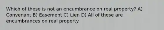 Which of these is not an encumbrance on real property? A) Convenant B) Easement C) Lien D) All of these are encumbrances on real property