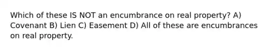 Which of these IS NOT an encumbrance on real property? A) Covenant B) Lien C) Easement D) All of these are encumbrances on real property.