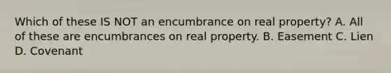 Which of these IS NOT an encumbrance on real property? A. All of these are encumbrances on real property. B. Easement C. Lien D. Covenant